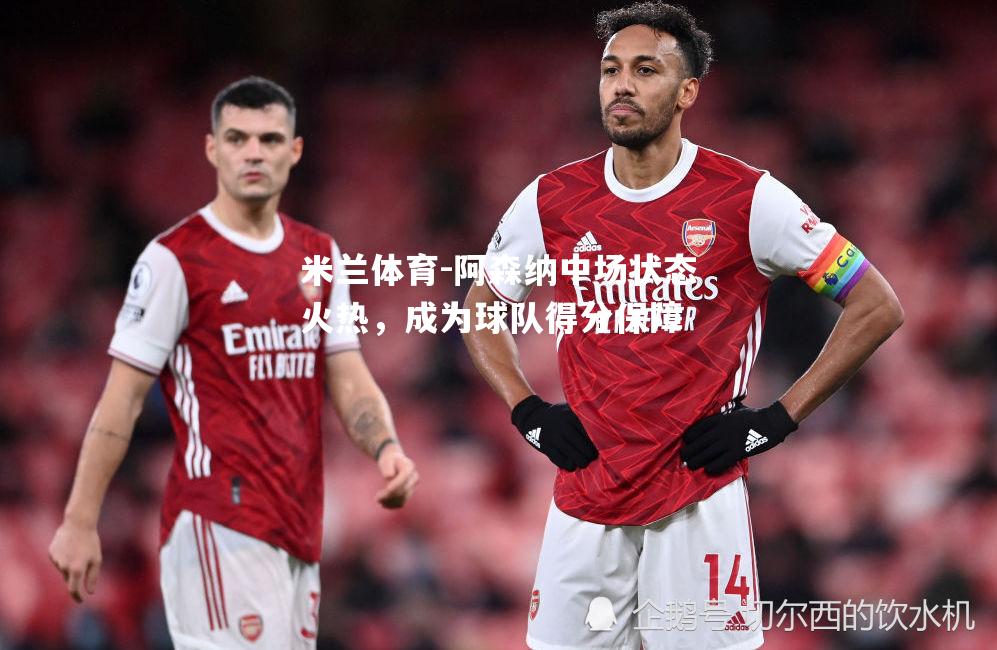 米兰体育-阿森纳中场状态火热，成为球队得分保障