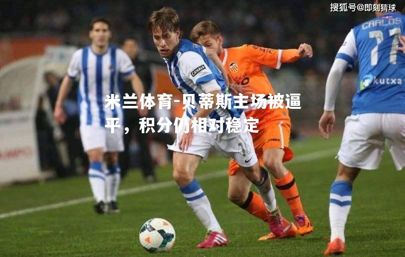 米兰体育-贝蒂斯主场被逼平，积分仍相对稳定
