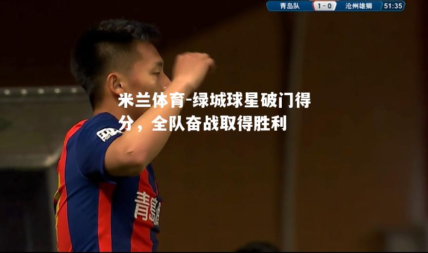 米兰体育-绿城球星破门得分，全队奋战取得胜利