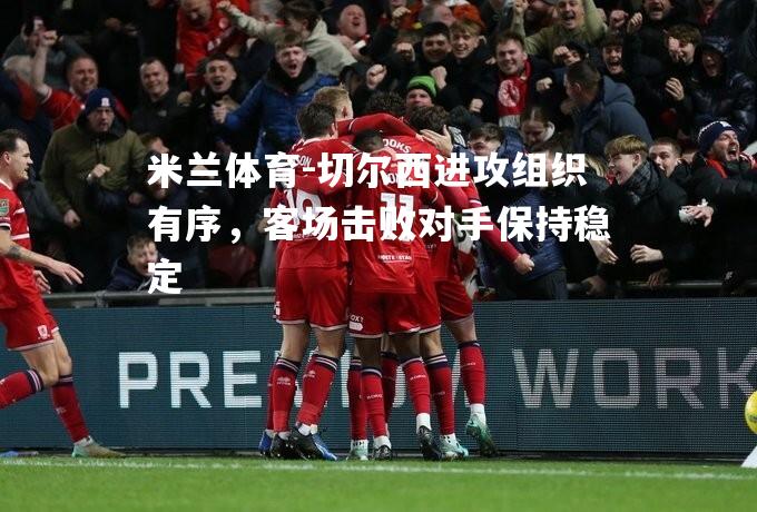 米兰体育-切尔西进攻组织有序，客场击败对手保持稳定