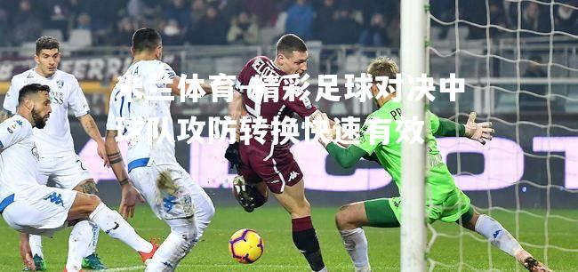 米兰体育-精彩足球对决中球队攻防转换快速有效