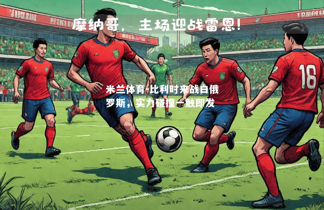 米兰体育-比利时来战白俄罗斯，实力碰撞一触即发
