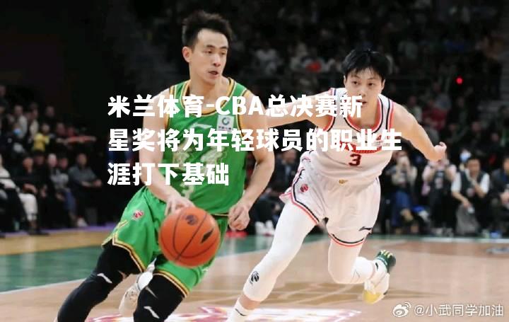 米兰体育-CBA总决赛新星奖将为年轻球员的职业生涯打下基础