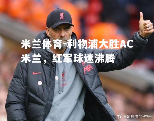 米兰体育-利物浦大胜AC米兰，红军球迷沸腾
