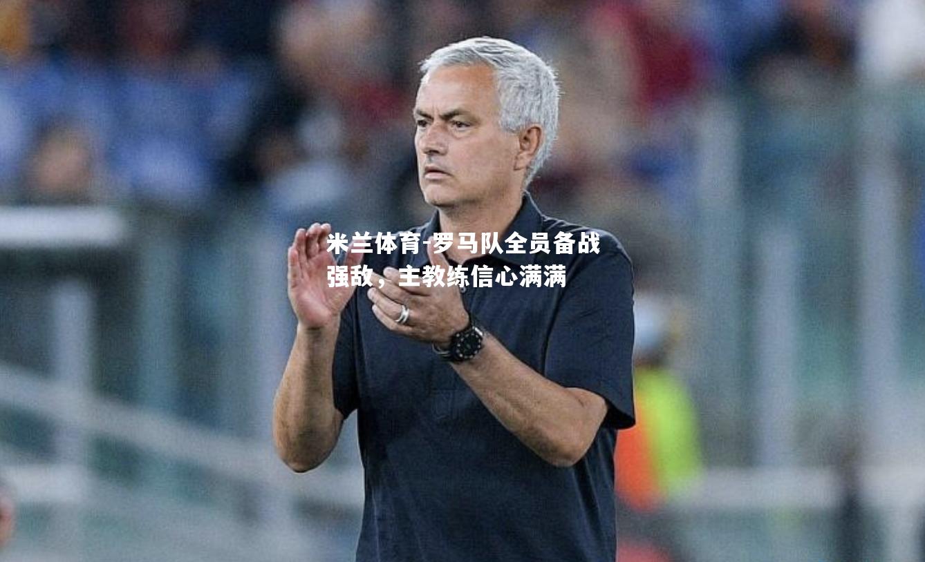 米兰体育-罗马队全员备战强敌，主教练信心满满