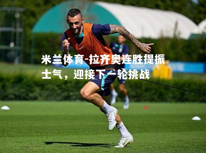 米兰体育-拉齐奥连胜提振士气，迎接下一轮挑战