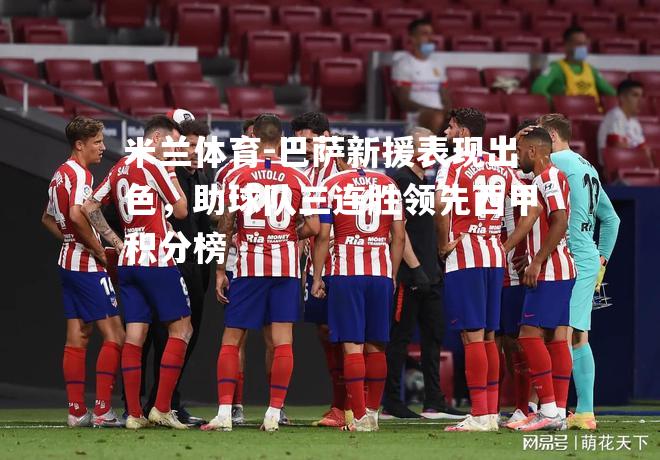 米兰体育-巴萨新援表现出色，助球队三连胜领先西甲积分榜