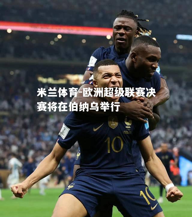 米兰体育-欧洲超级联赛决赛将在伯纳乌举行