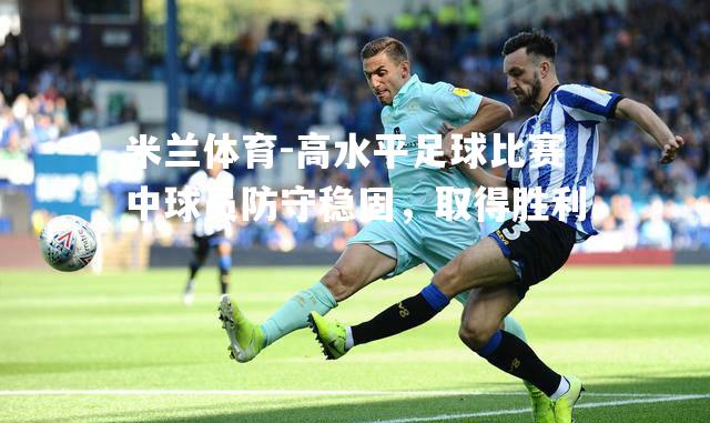 米兰体育-高水平足球比赛中球员防守稳固，取得胜利