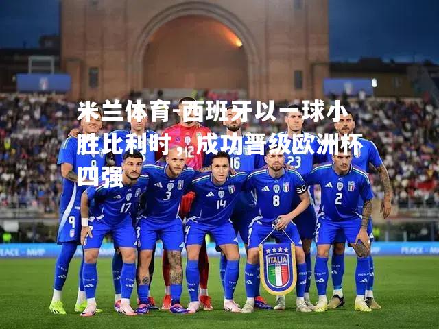 米兰体育-西班牙以一球小胜比利时，成功晋级欧洲杯四强