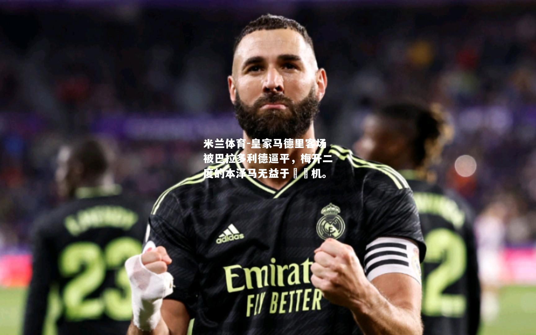 米兰体育-皇家马德里客场被巴拉多利德逼平，梅开二度的本泽马无益于囧囧机。