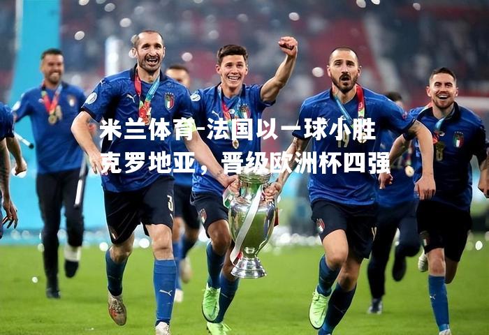 米兰体育-法国以一球小胜克罗地亚，晋级欧洲杯四强