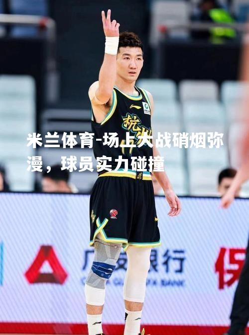 场上大战硝烟弥漫，球员实力碰撞