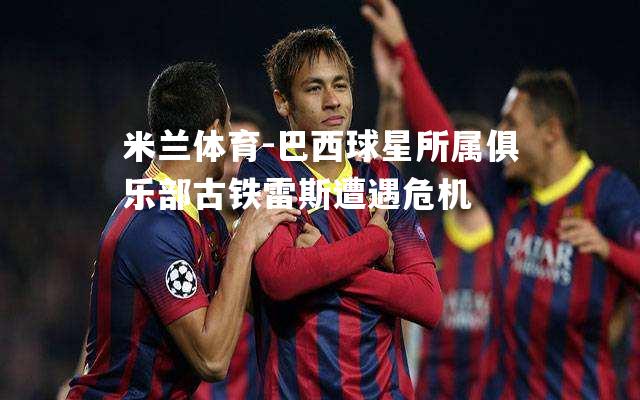 巴西球星所属俱乐部古铁雷斯遭遇危机