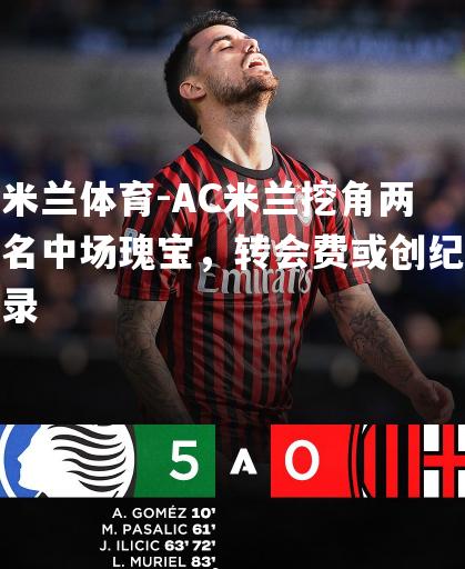 米兰体育-AC米兰挖角两名中场瑰宝，转会费或创纪录