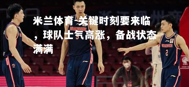 米兰体育-关键时刻要来临，球队士气高涨，备战状态满满