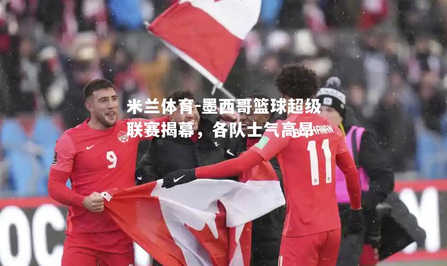 米兰体育-墨西哥篮球超级联赛揭幕，各队士气高昂
