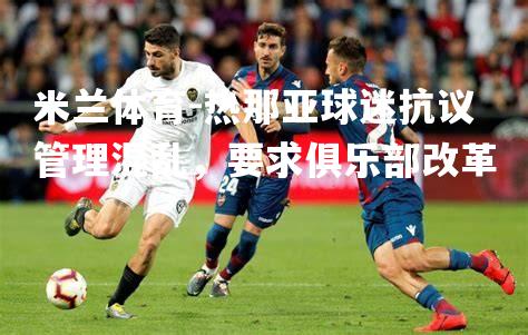 米兰体育-热那亚球迷抗议管理混乱，要求俱乐部改革