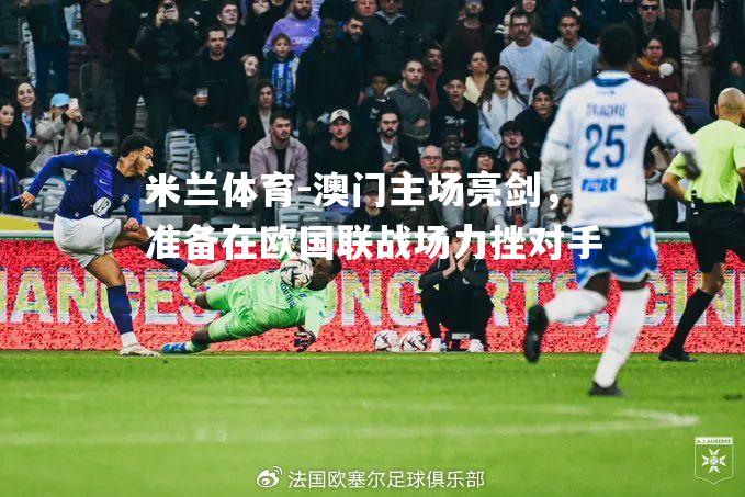 米兰体育-澳门主场亮剑，准备在欧国联战场力挫对手