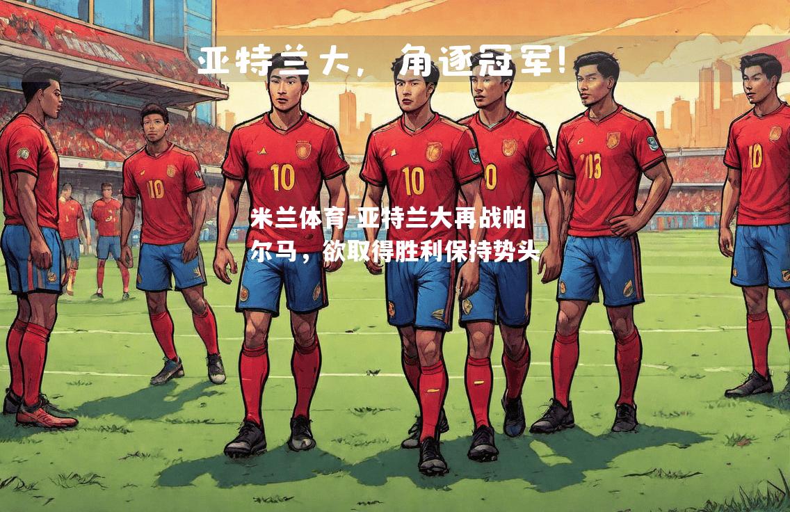 米兰体育-亚特兰大再战帕尔马，欲取得胜利保持势头