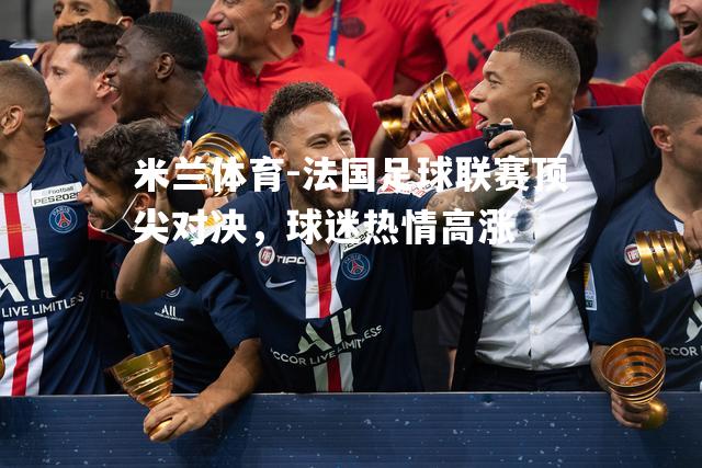 米兰体育-法国足球联赛顶尖对决，球迷热情高涨