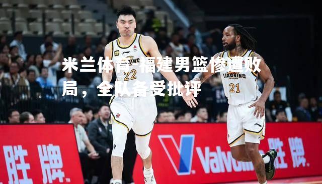 米兰体育-福建男篮惨遭败局，全队备受批评