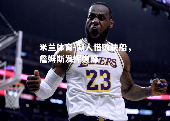 米兰体育-湖人惜败快船，詹姆斯发挥巅峰