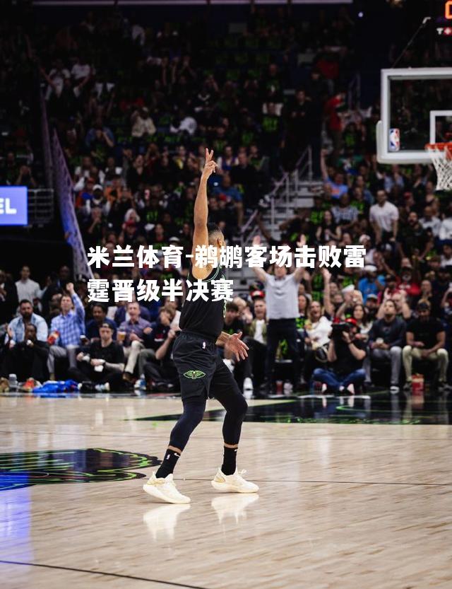 米兰体育-鹈鹕客场击败雷霆晋级半决赛