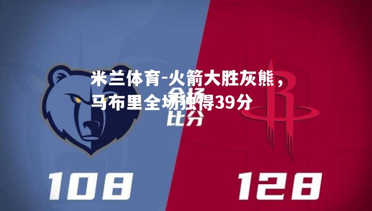 米兰体育-火箭大胜灰熊，马布里全场独得39分