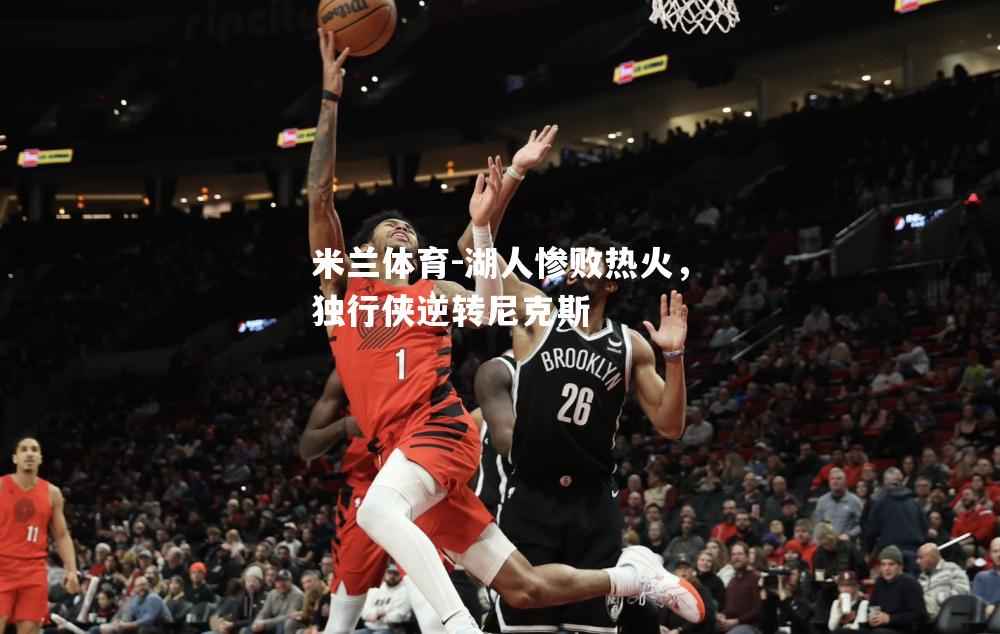 米兰体育-湖人惨败热火，独行侠逆转尼克斯