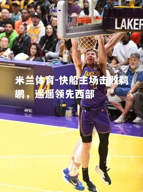 米兰体育-快船主场击败鹈鹕，遥遥领先西部