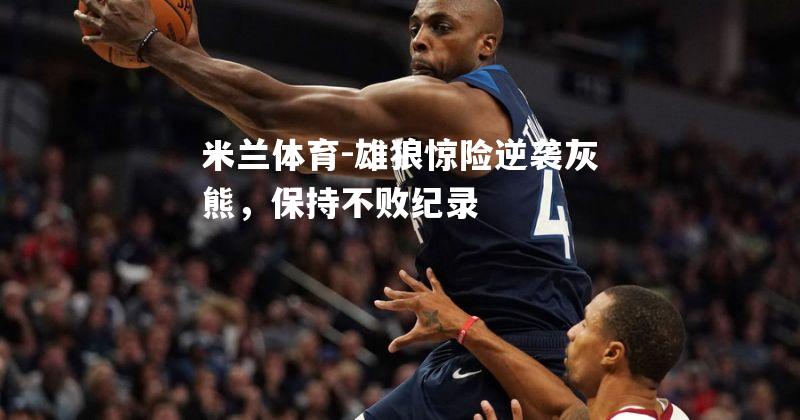 米兰体育-雄狼惊险逆袭灰熊，保持不败纪录