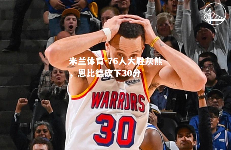 米兰体育-76人大胜灰熊，恩比德砍下30分