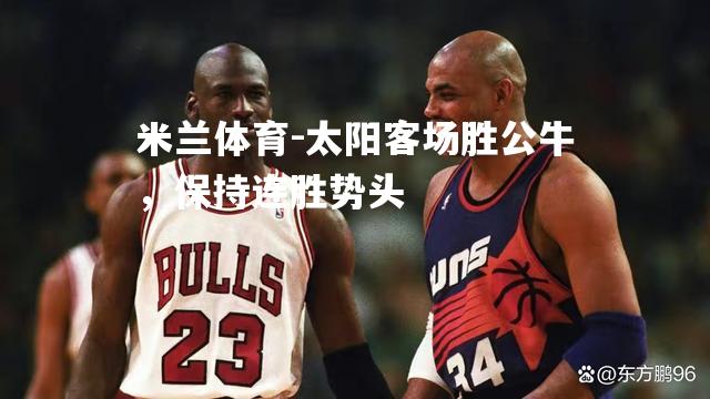 米兰体育-太阳客场胜公牛，保持连胜势头