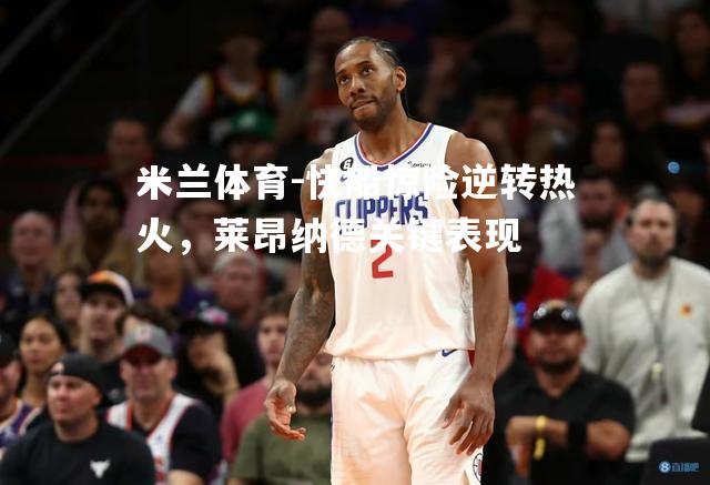 米兰体育-快船惊险逆转热火，莱昂纳德关键表现