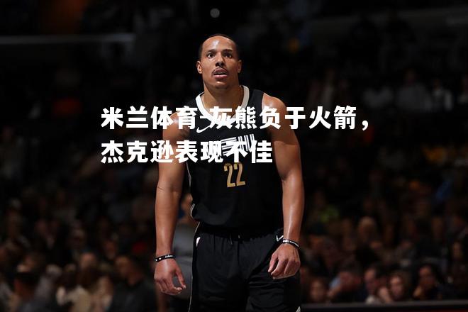 米兰体育-灰熊负于火箭，杰克逊表现不佳