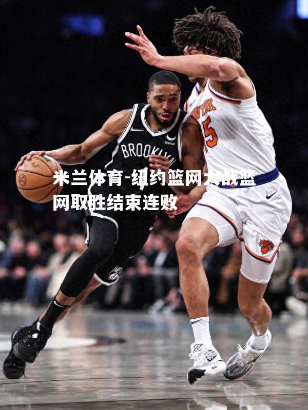 米兰体育-纽约篮网大战篮网取胜结束连败