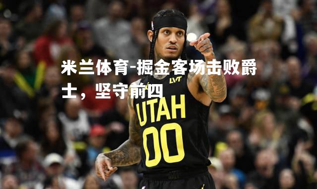 米兰体育-掘金客场击败爵士，坚守前四