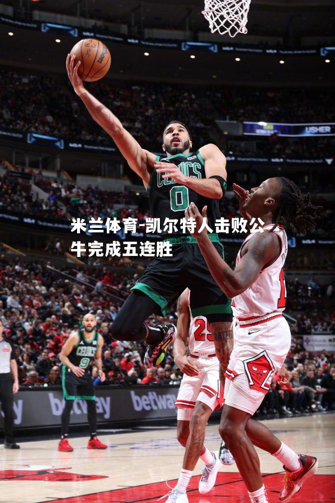 米兰体育-凯尔特人击败公牛完成五连胜