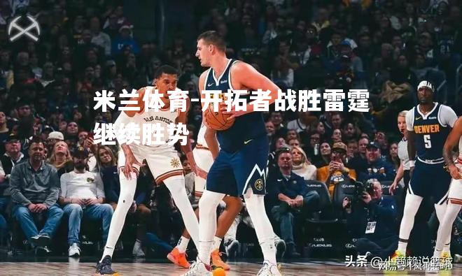 米兰体育-开拓者战胜雷霆继续胜势