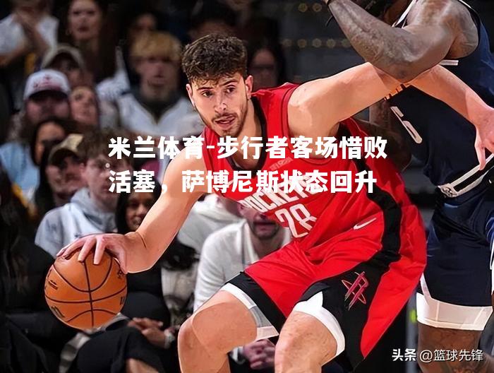 米兰体育-步行者客场惜败活塞，萨博尼斯状态回升