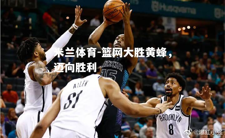 米兰体育-篮网大胜黄蜂，迈向胜利