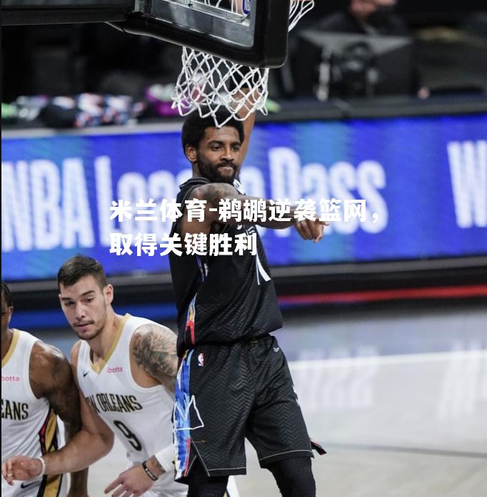 米兰体育-鹈鹕逆袭篮网，取得关键胜利