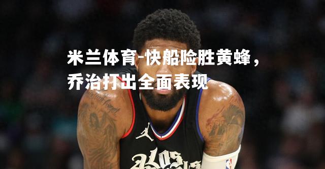 米兰体育-快船险胜黄蜂，乔治打出全面表现
