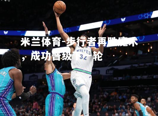 米兰体育-步行者再胜魔术，成功晋级下一轮