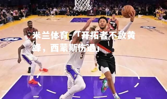 米兰体育-「开拓者不敌黄蜂，西蒙斯伤退」