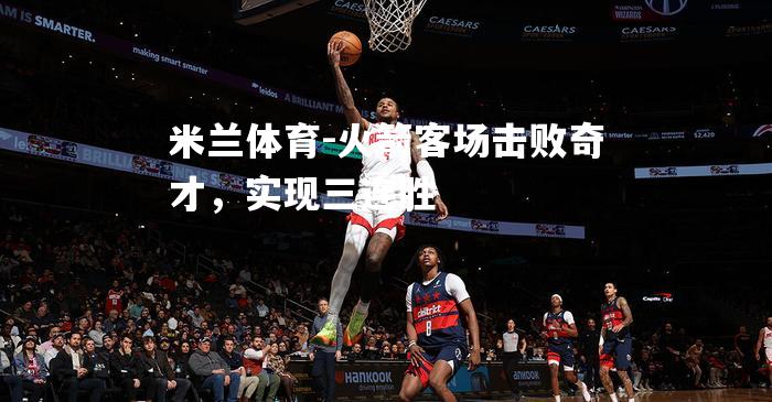 米兰体育-火箭客场击败奇才，实现三连胜