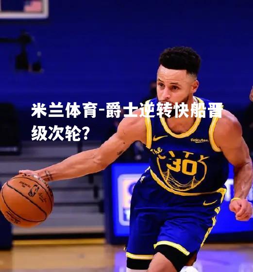 米兰体育-爵士逆转快船晋级次轮？