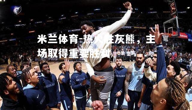 米兰体育-热火胜灰熊，主场取得重要胜利