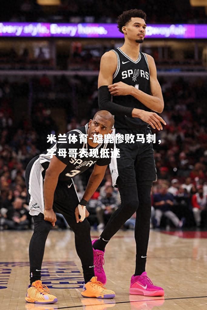 米兰体育-雄鹿惨败马刺，字母哥表现低迷